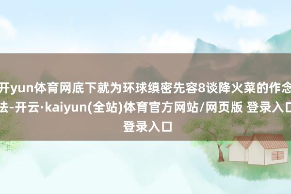 开yun体育网底下就为环球缜密先容8谈降火菜的作念法-开云·kaiyun(全站)体育官方网站/网页版 登录入口