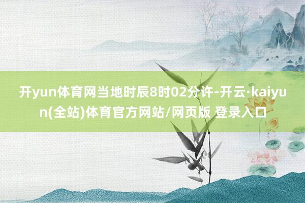 开yun体育网当地时辰8时02分许-开云·kaiyun(全站)体育官方网站/网页版 登录入口