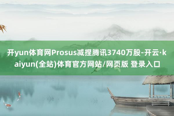 开yun体育网Prosus减捏腾讯3740万股-开云·kaiyun(全站)体育官方网站/网页版 登录入口