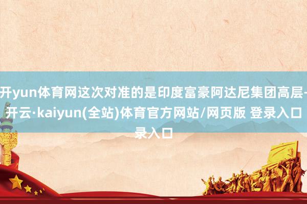 开yun体育网这次对准的是印度富豪阿达尼集团高层-开云·kaiyun(全站)体育官方网站/网页版 登录入口