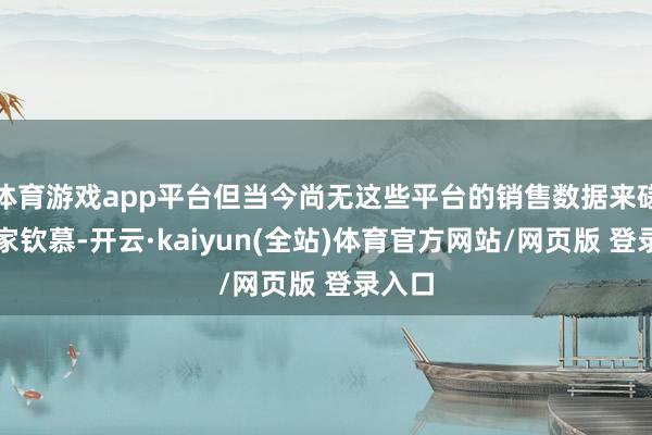 体育游戏app平台但当今尚无这些平台的销售数据来磋议玩家钦慕-开云·kaiyun(全站)体育官方网站/网页版 登录入口