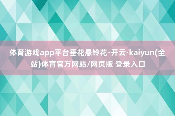 体育游戏app平台垂花悬铃花-开云·kaiyun(全站)体育官方网站/网页版 登录入口