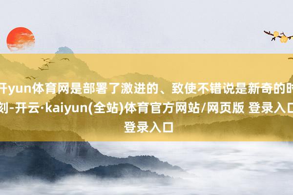 开yun体育网是部署了激进的、致使不错说是新奇的时刻-开云·kaiyun(全站)体育官方网站/网页版 登录入口
