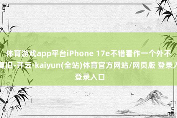 体育游戏app平台iPhone 17e不错看作一个外不雅复旧-开云·kaiyun(全站)体育官方网站/网页版 登录入口