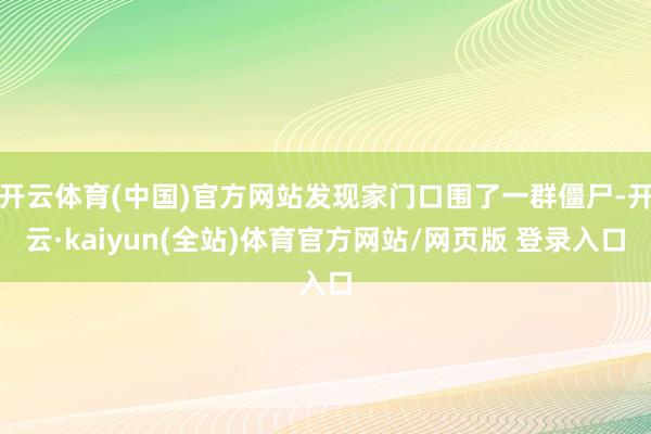 开云体育(中国)官方网站发现家门口围了一群僵尸-开云·kaiyun(全站)体育官方网站/网页版 登录入口