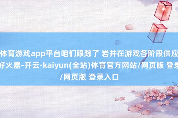 体育游戏app平台咱们跟踪了 岩井在游戏各阶段供应的最好火器-开云·kaiyun(全站)体育官方网站/网页版 登录入口