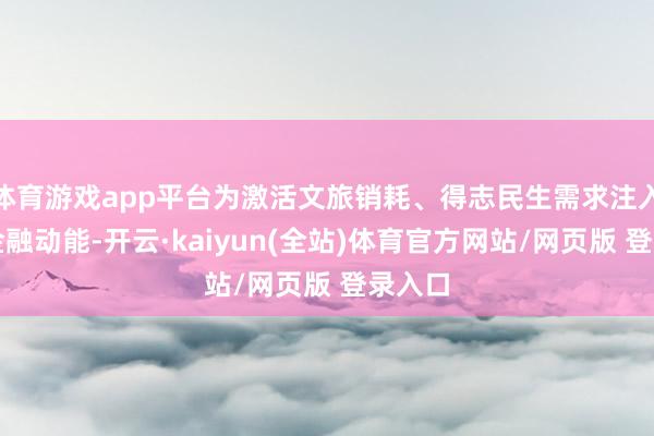 体育游戏app平台为激活文旅销耗、得志民生需求注入强盛金融动能-开云·kaiyun(全站)体育官方网站/网页版 登录入口