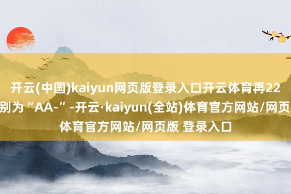 开云(中国)kaiyun网页版登录入口开云体育再22转债信用级别为“AA-”-开云·kaiyun(全站)体育官方网站/网页版 登录入口