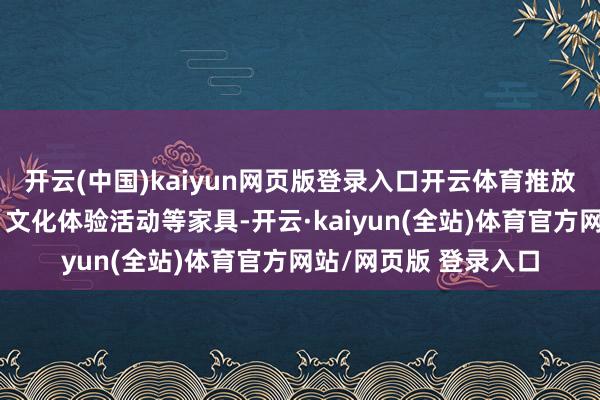 开云(中国)kaiyun网页版登录入口开云体育推放洋际特色旅游领略、文化体验活动等家具-开云·kaiyun(全站)体育官方网站/网页版 登录入口