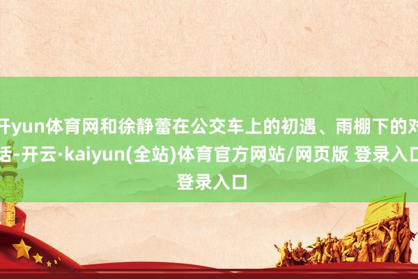 开yun体育网和徐静蕾在公交车上的初遇、雨棚下的对话-开云·kaiyun(全站)体育官方网站/网页版 登录入口