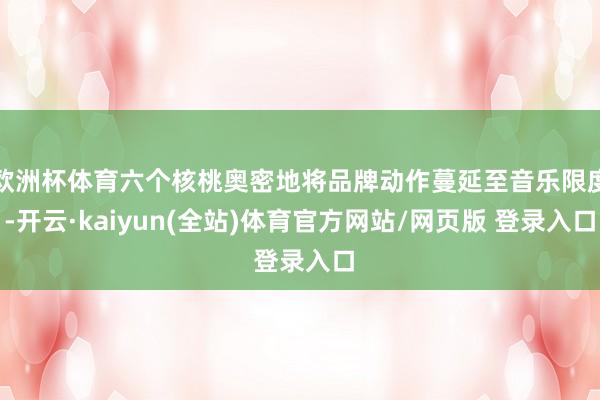 欧洲杯体育六个核桃奥密地将品牌动作蔓延至音乐限度-开云·kaiyun(全站)体育官方网站/网页版 登录入口