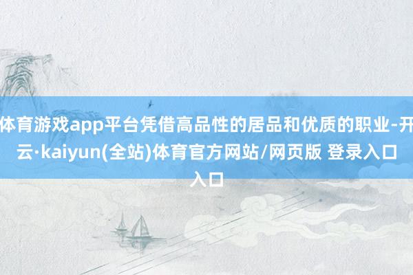 体育游戏app平台凭借高品性的居品和优质的职业-开云·kaiyun(全站)体育官方网站/网页版 登录入口