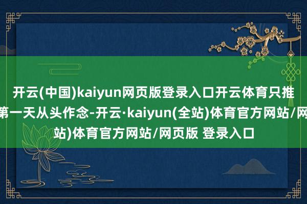 开云(中国)kaiyun网页版登录入口开云体育只推选重开然后在第一天从头作念-开云·kaiyun(全站)体育官方网站/网页版 登录入口