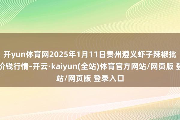 开yun体育网2025年1月11日贵州遵义虾子辣椒批发市集价钱行情-开云·kaiyun(全站)体育官方网站/网页版 登录入口
