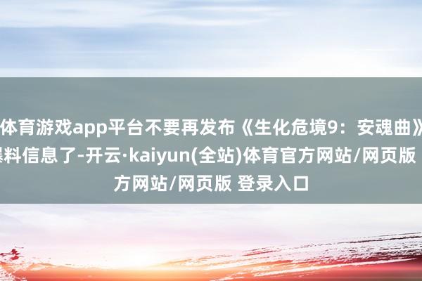 体育游戏app平台不要再发布《生化危境9:安魂曲》的相干爆料信息了-开云·kaiyun(全站)体育官方网站/网页版 登录入口