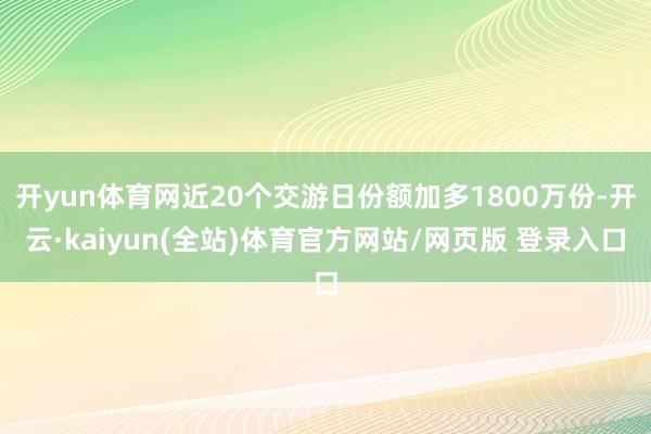 开yun体育网近20个交游日份额加多1800万份-开云·kaiyun(全站)体育官方网站/网页版 登录入口