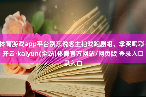 体育游戏app平台别东说念主拍戏跑剧组、拿奖喝彩-开云·kaiyun(全站)体育官方网站/网页版 登录入口