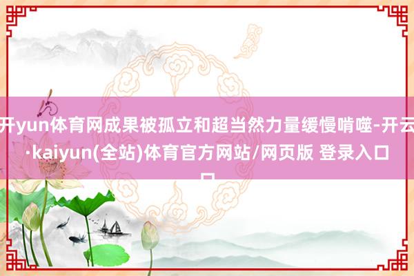 开yun体育网成果被孤立和超当然力量缓慢啃噬-开云·kaiyun(全站)体育官方网站/网页版 登录入口