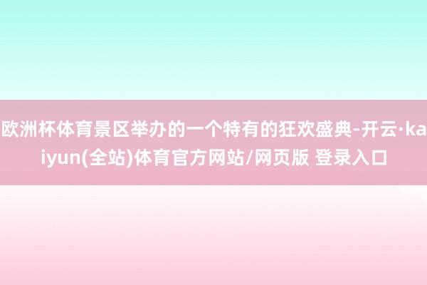 欧洲杯体育景区举办的一个特有的狂欢盛典-开云·kaiyun(全站)体育官方网站/网页版 登录入口
