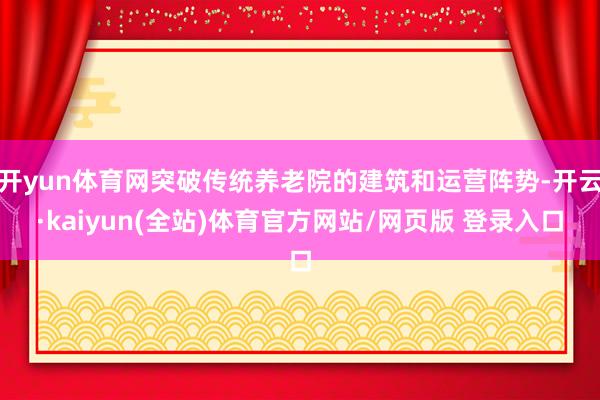 开yun体育网突破传统养老院的建筑和运营阵势-开云·kaiyun(全站)体育官方网站/网页版 登录入口