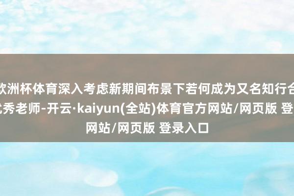欧洲杯体育深入考虑新期间布景下若何成为又名知行合一的优秀老师-开云·kaiyun(全站)体育官方网站/网页版 登录入口