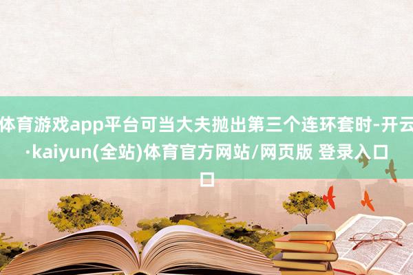 体育游戏app平台可当大夫抛出第三个连环套时-开云·kaiyun(全站)体育官方网站/网页版 登录入口
