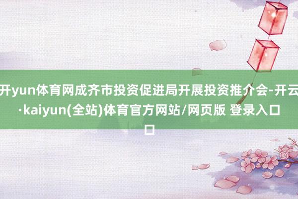 开yun体育网成齐市投资促进局开展投资推介会-开云·kaiyun(全站)体育官方网站/网页版 登录入口