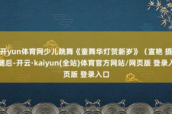 开yun体育网少儿跳舞《童舞华灯贺新岁》(宣艳 摄)随后-开云·kaiyun(全站)体育官方网站/网页版 登录入口