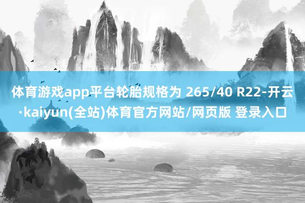体育游戏app平台轮胎规格为 265/40 R22-开云·kaiyun(全站)体育官方网站/网页版 登录入口