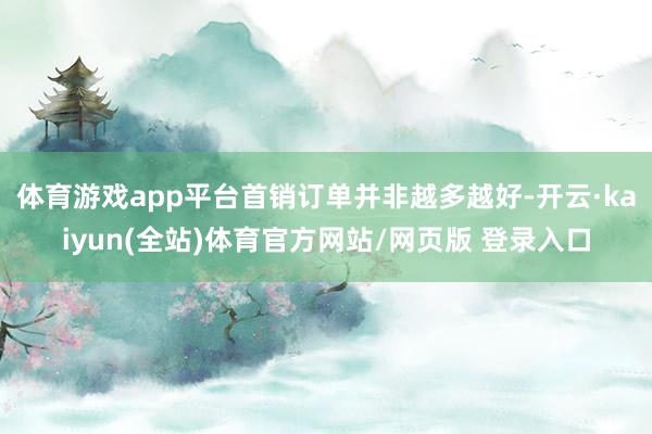 体育游戏app平台首销订单并非越多越好-开云·kaiyun(全站)体育官方网站/网页版 登录入口