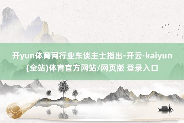 开yun体育网　　行业东谈主士指出-开云·kaiyun(全站)体育官方网站/网页版 登录入口