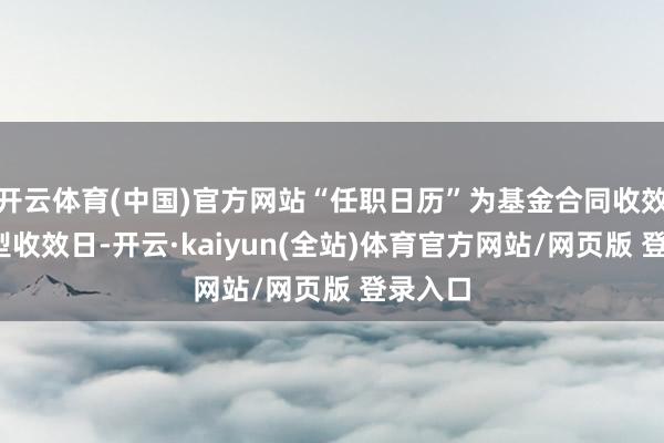 开云体育(中国)官方网站“任职日历”为基金合同收效日/转型收效日-开云·kaiyun(全站)体育官方网站/网页版 登录入口