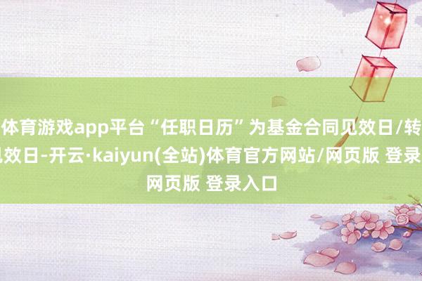 体育游戏app平台“任职日历”为基金合同见效日/转型见效日-开云·kaiyun(全站)体育官方网站/网页版 登录入口