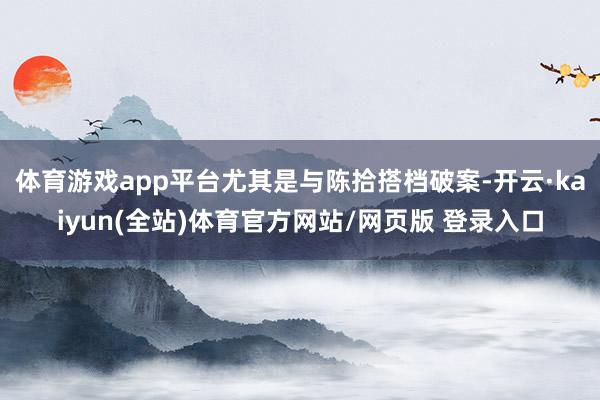 体育游戏app平台尤其是与陈拾搭档破案-开云·kaiyun(全站)体育官方网站/网页版 登录入口