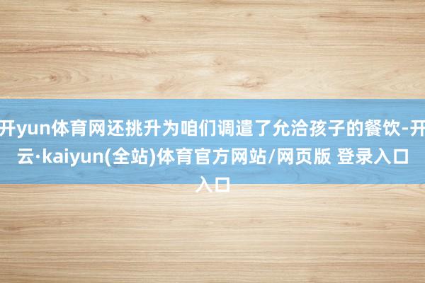 开yun体育网还挑升为咱们调遣了允洽孩子的餐饮-开云·kaiyun(全站)体育官方网站/网页版 登录入口