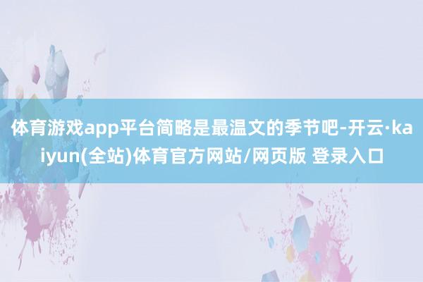体育游戏app平台简略是最温文的季节吧-开云·kaiyun(全站)体育官方网站/网页版 登录入口