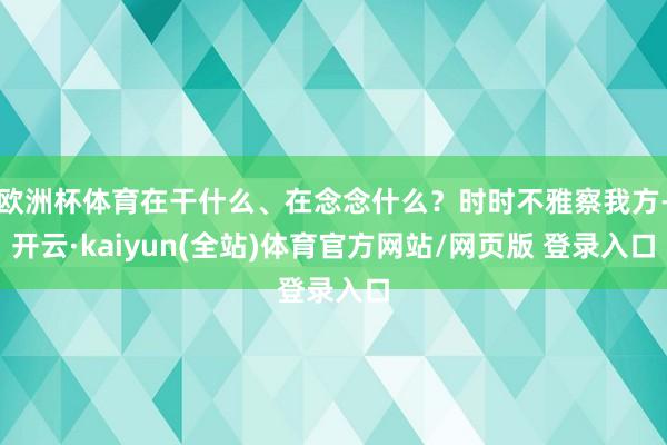 欧洲杯体育在干什么、在念念什么？时时不雅察我方-开云·kaiyun(全站)体育官方网站/网页版 登录入口