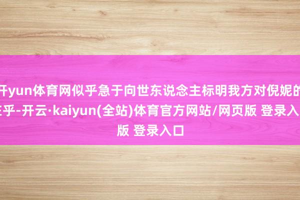 开yun体育网似乎急于向世东说念主标明我方对倪妮的在乎-开云·kaiyun(全站)体育官方网站/网页版 登录入口