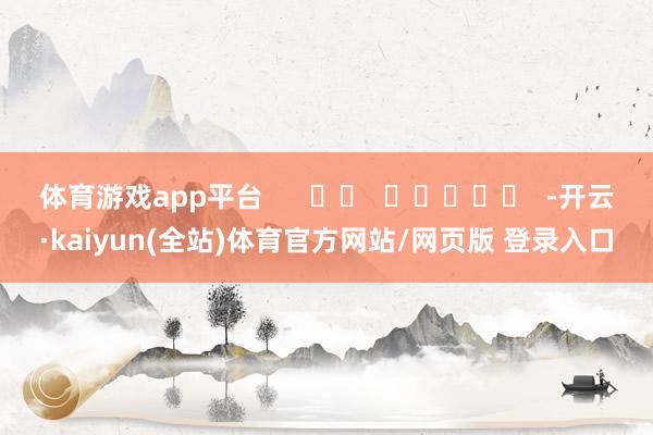 体育游戏app平台      		  					  -开云·kaiyun(全站)体育官方网站/网页版 登录入口