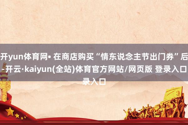 开yun体育网• 在商店购买“情东说念主节出门券”后-开云·kaiyun(全站)体育官方网站/网页版 登录入口