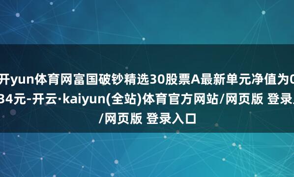 开yun体育网富国破钞精选30股票A最新单元净值为0.8234元-开云·kaiyun(全站)体育官方网站/网页版 登录入口