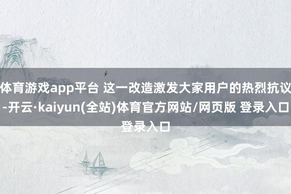 体育游戏app平台 这一改造激发大家用户的热烈抗议-开云·kaiyun(全站)体育官方网站/网页版 登录入口