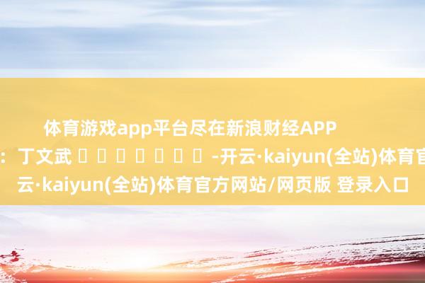 体育游戏app平台尽在新浪财经APP            						包袱裁剪：丁文武 							-开云·kaiyun(全站)体育官方网站/网页版 登录入口
