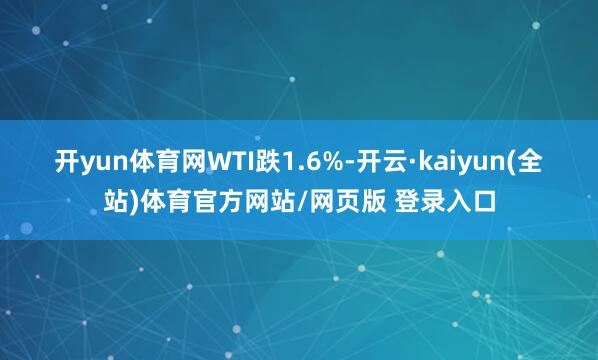 开yun体育网 WTI跌1.6%-开云·kaiyun(全站)体育官方网站/网页版 登录入口