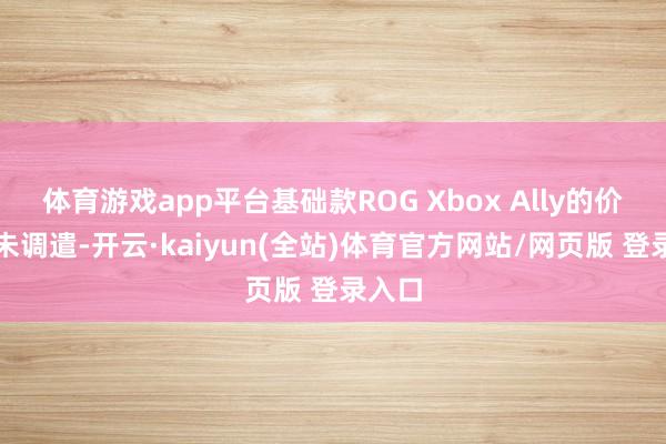 体育游戏app平台基础款ROG Xbox Ally的价钱并未调遣-开云·kaiyun(全站)体育官方网站/网页版 登录入口