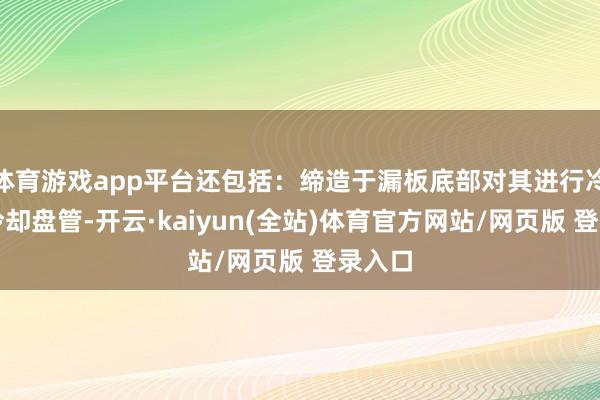 体育游戏app平台还包括：缔造于漏板底部对其进行冷却的冷却盘管-开云·kaiyun(全站)体育官方网站/网页版 登录入口