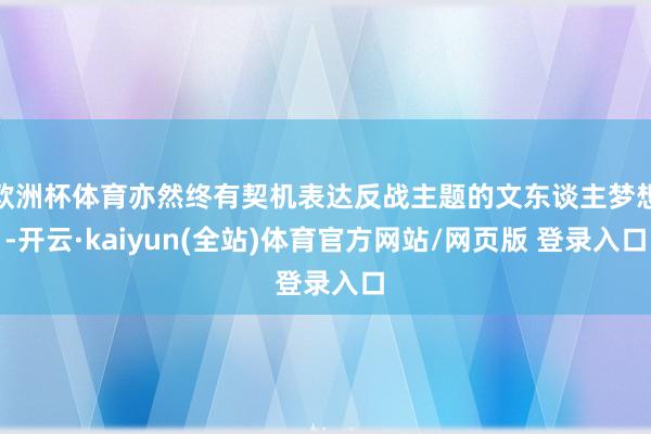 欧洲杯体育亦然终有契机表达反战主题的文东谈主梦想-开云·kaiyun(全站)体育官方网站/网页版 登录入口