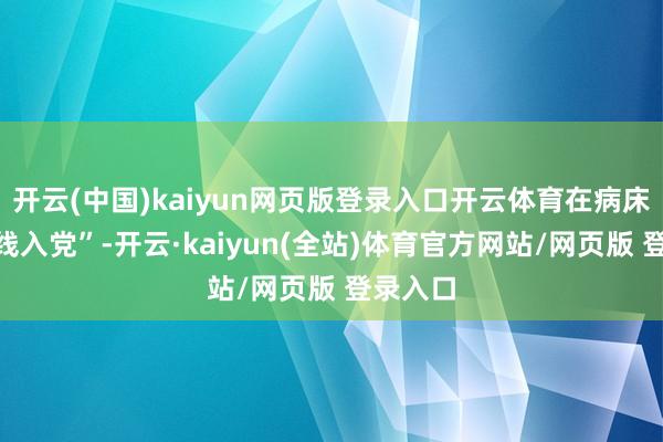 开云(中国)kaiyun网页版登录入口开云体育在病床上“火线入党”-开云·kaiyun(全站)体育官方网站/网页版 登录入口