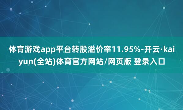 体育游戏app平台转股溢价率11.95%-开云·kaiyun(全站)体育官方网站/网页版 登录入口