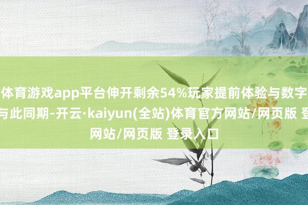 体育游戏app平台伸开剩余54%玩家提前体验与数字码披发与此同期-开云·kaiyun(全站)体育官方网站/网页版 登录入口